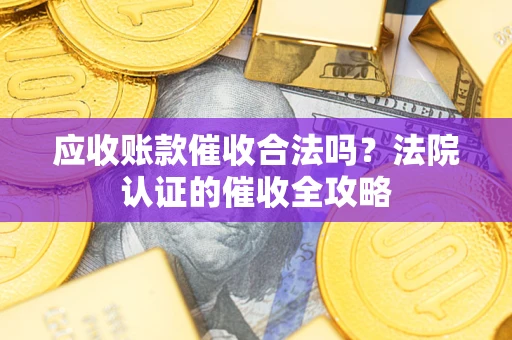 北京应收账款催收合法吗？法院认证的催收全攻略