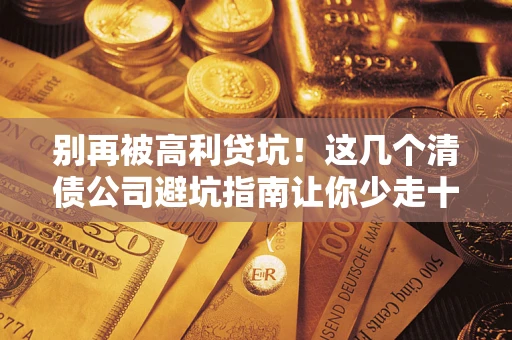 北京别再被高利贷坑！这几个清债公司避坑指南让你少走十年弯路