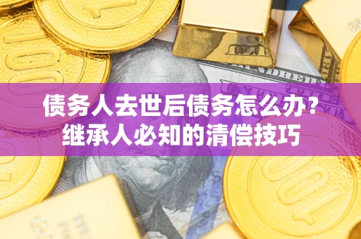 北京债务人去世后债务怎么办？继承人必知的清偿技巧