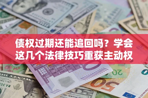 北京债权过期还能追回吗？学会这几个法律技巧重获主动权