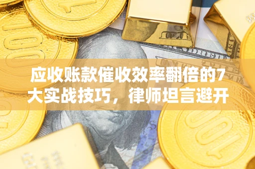 北京应收账款催收效率翻倍的7大实战技巧，律师坦言避开这些法律雷区最关键
