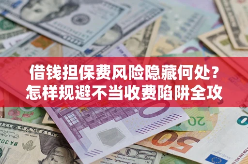 北京借钱担保费风险隐藏何处？怎样规避不当收费陷阱全攻略！