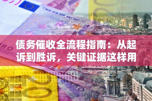 北京债务催收全流程指南：从起诉到胜诉，关键证据这样用