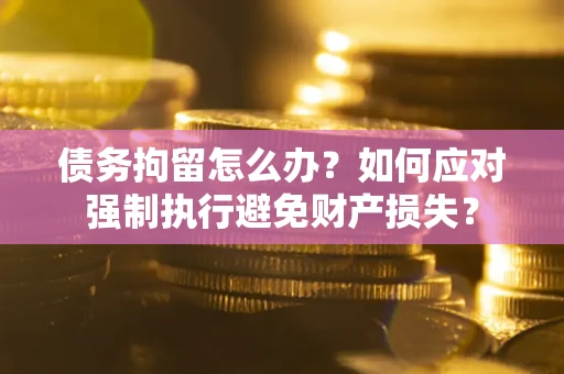 北京债务拘留怎么办？如何应对强制执行避免财产损失？