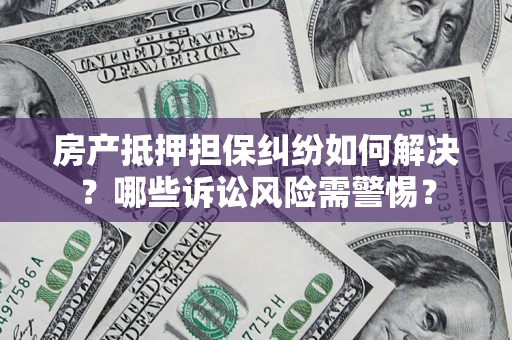 北京房产抵押担保纠纷如何解决？哪些诉讼风险需警惕？