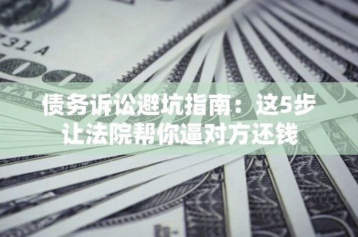 北京债务诉讼避坑指南：这5步让法院帮你逼对方还钱