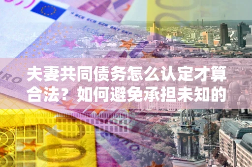 北京夫妻共同债务怎么认定才算合法？如何避免承担未知的债务风险？