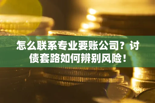 北京怎么联系专业要账公司？讨债套路如何辨别风险！