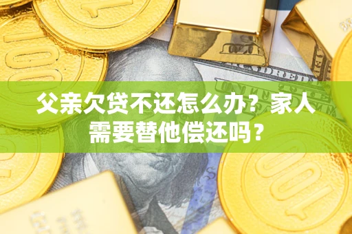 北京父亲欠贷不还怎么办？家人需要替他偿还吗？