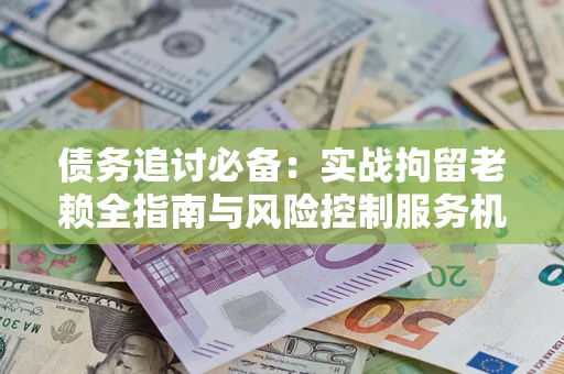 北京债务追讨必备：实战拘留老赖全指南与风险控制服务机构推荐