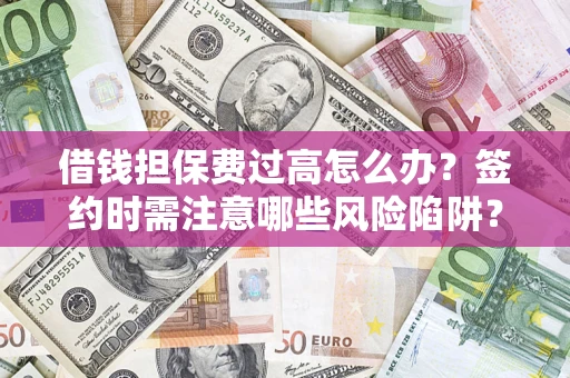 北京借钱担保费过高怎么办？签约时需注意哪些风险陷阱？