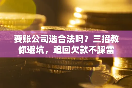 北京要账公司选合法吗？三招教你避坑，追回欠款不踩雷