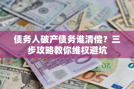 北京债务人破产债务谁清偿?三步攻略教你维权避坑 北京债务人破产债务谁清偿?三步攻略教你维权避坑