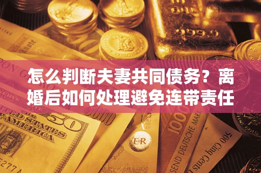 北京怎么判断夫妻共同债务？离婚后如何处理避免连带责任？