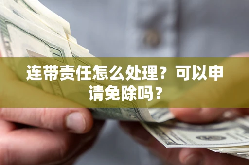 北京连带责任怎么处理？可以申请免除吗？