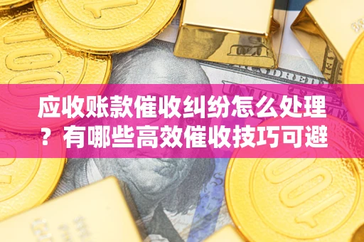 北京应收账款催收纠纷怎么处理？有哪些高效催收技巧可避免坏账？