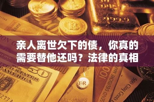 北京亲人离世欠下的债，你真的需要替他还吗？法律的真相或许与你想的不一样