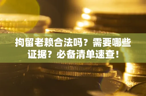 北京拘留老赖合法吗？需要哪些证据？必备清单速查！