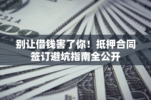 北京别让借钱害了你！抵押合同签订避坑指南全公开