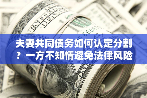 北京夫妻共同债务如何认定分割？一方不知情避免法律风险必看！